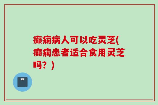 癫痫病人可以吃灵芝(癫痫患者适合食用灵芝吗？)