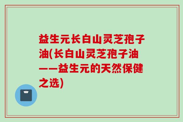益生元长白山灵芝孢子油(长白山灵芝孢子油——益生元的天然保健之选)