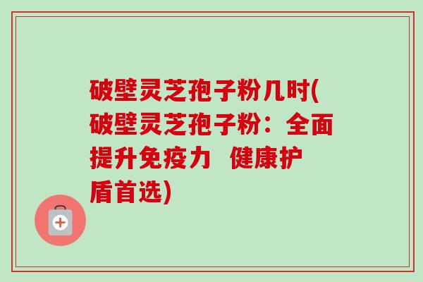 破壁灵芝孢子粉几时(破壁灵芝孢子粉：全面提升免疫力  健康护盾首选)