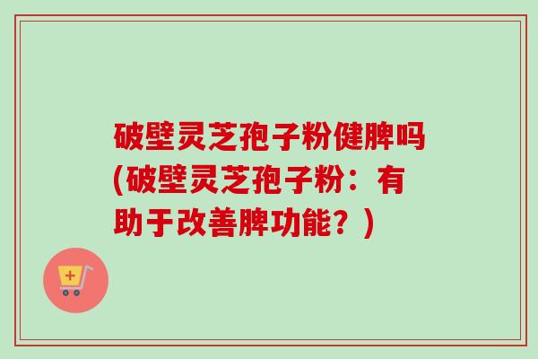 破壁灵芝孢子粉健脾吗(破壁灵芝孢子粉：有助于改善脾功能？)