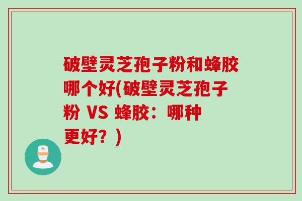 破壁灵芝孢子粉和蜂胶哪个好(破壁灵芝孢子粉 VS 蜂胶：哪种更好？)
