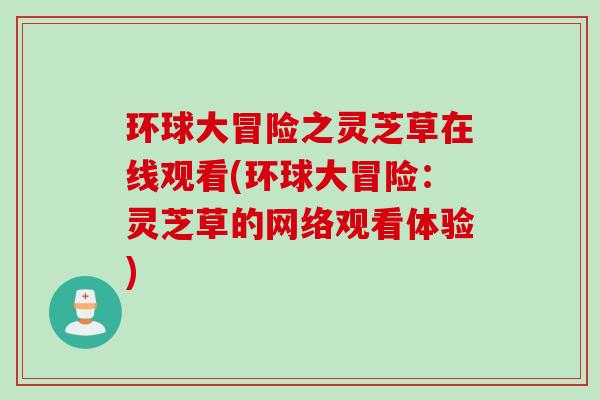 环球大冒险之灵芝草在线观看(环球大冒险：灵芝草的网络观看体验)