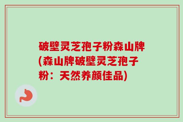 破壁灵芝孢子粉森山牌(森山牌破壁灵芝孢子粉：天然养颜佳品)