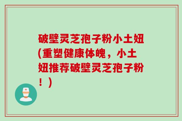 破壁灵芝孢子粉小土妞(重塑健康体魄，小土妞推荐破壁灵芝孢子粉！)