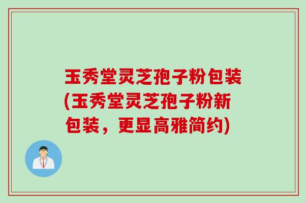 玉秀堂灵芝孢子粉包装(玉秀堂灵芝孢子粉新包装，更显高雅简约)