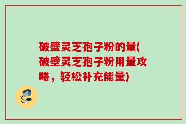 破壁灵芝孢子粉的量(破壁灵芝孢子粉用量攻略，轻松补充能量)