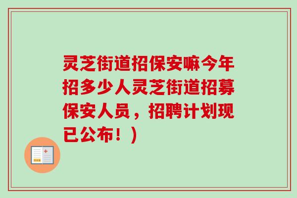 灵芝街道招保安嘛今年招多少人灵芝街道招募保安人员，招聘计划现已公布！)