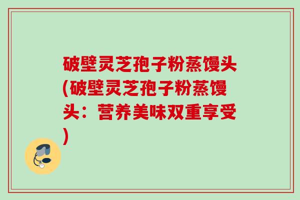 破壁灵芝孢子粉蒸馒头(破壁灵芝孢子粉蒸馒头：营养美味双重享受)