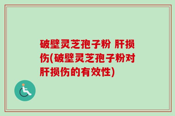 破壁灵芝孢子粉 肝损伤(破壁灵芝孢子粉对肝损伤的有效性)