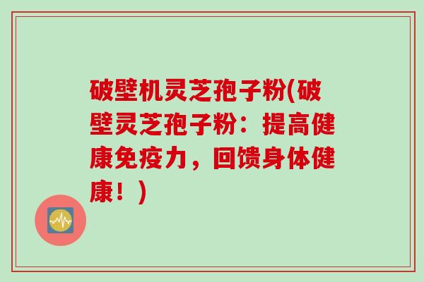 破壁机灵芝孢子粉(破壁灵芝孢子粉：提高健康免疫力，回馈身体健康！)