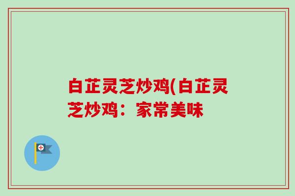 白芷灵芝炒鸡(白芷灵芝炒鸡：家常美味