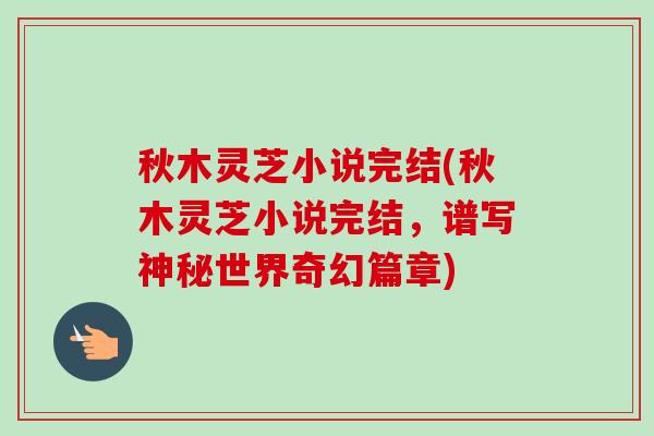 秋木灵芝小说完结(秋木灵芝小说完结，谱写神秘世界奇幻篇章)