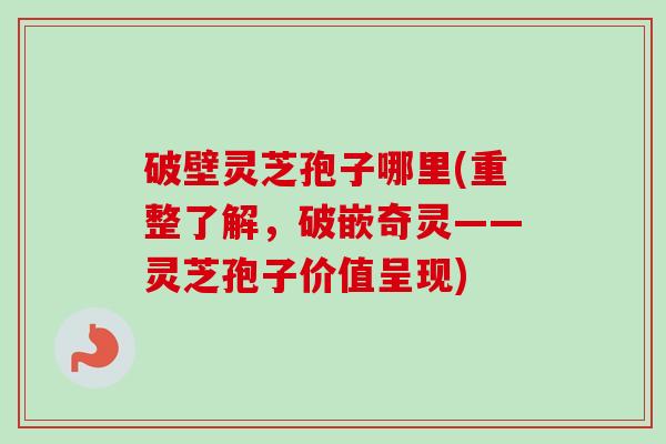 破壁灵芝孢子哪里(重整了解，破嵌奇灵——灵芝孢子价值呈现)