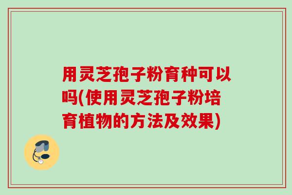 用灵芝孢子粉育种可以吗(使用灵芝孢子粉培育植物的方法及效果)