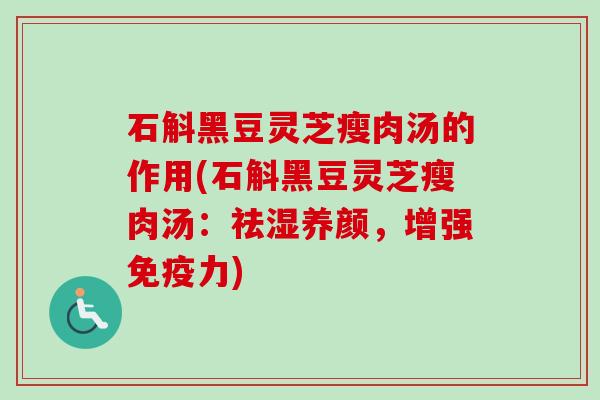 石斛黑豆灵芝瘦肉汤的作用(石斛黑豆灵芝瘦肉汤：祛湿养颜，增强免疫力)