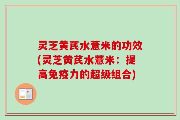 灵芝黄芪水薏米的功效(灵芝黄芪水薏米：提高免疫力的超级组合)