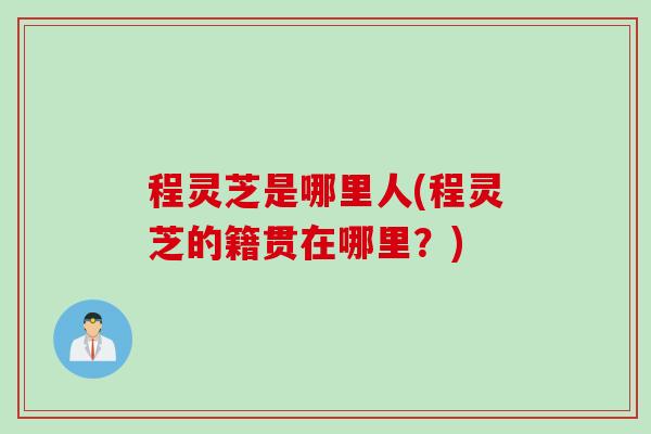 程灵芝是哪里人(程灵芝的籍贯在哪里？)