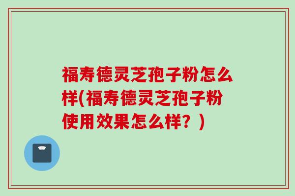 福寿德灵芝孢子粉怎么样(福寿德灵芝孢子粉使用效果怎么样？)