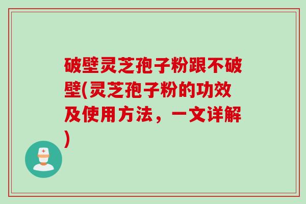 破壁灵芝孢子粉跟不破壁(灵芝孢子粉的功效及使用方法，一文详解)