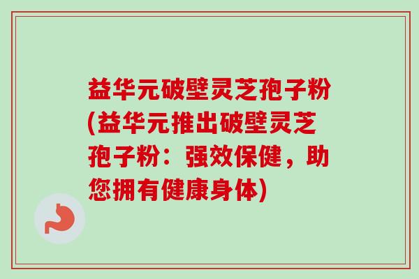 益华元破壁灵芝孢子粉(益华元推出破壁灵芝孢子粉：强效保健，助您拥有健康身体)