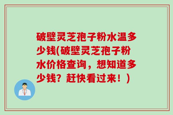 破壁灵芝孢子粉水温多少钱(破壁灵芝孢子粉水价格查询，想知道多少钱？赶快看过来！)