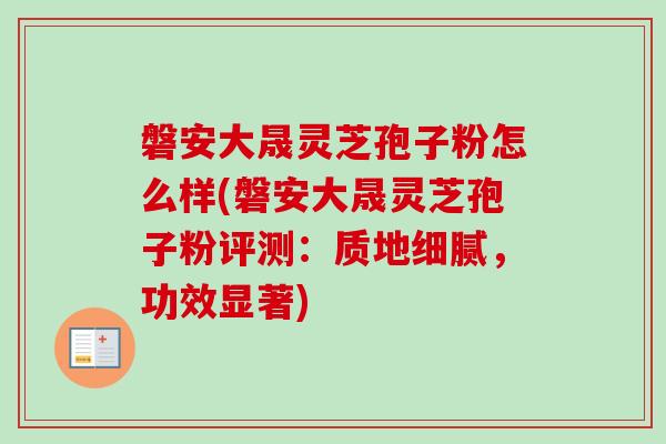 磐安大晟灵芝孢子粉怎么样(磐安大晟灵芝孢子粉评测：质地细腻，功效显著)