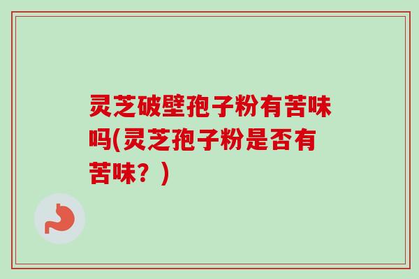 灵芝破壁孢子粉有苦味吗(灵芝孢子粉是否有苦味？)