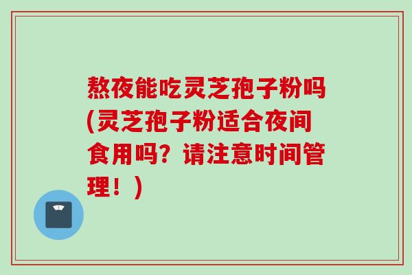 熬夜能吃灵芝孢子粉吗(灵芝孢子粉适合夜间食用吗？请注意时间管理！)