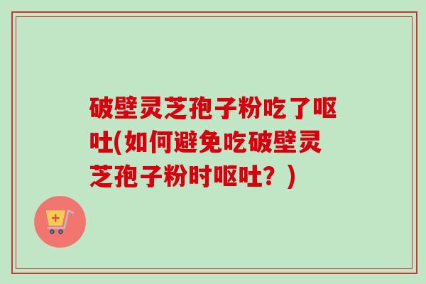 破壁灵芝孢子粉吃了(如何避免吃破壁灵芝孢子粉时?) 破壁灵芝孢子粉吃了(如何避免吃破壁灵芝孢子粉时?)