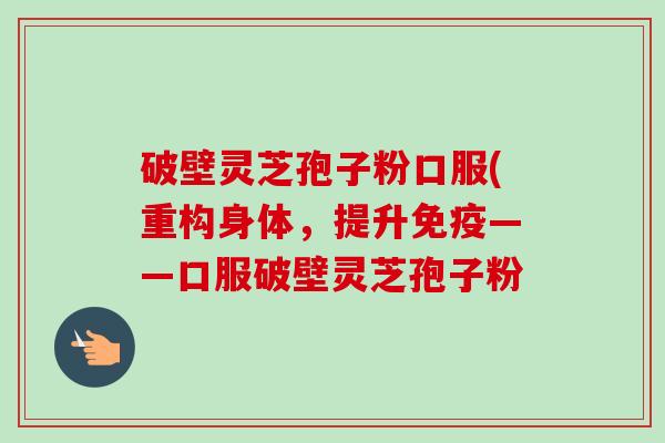 破壁灵芝孢子粉口服(重构身体，提升免疫——口服破壁灵芝孢子粉