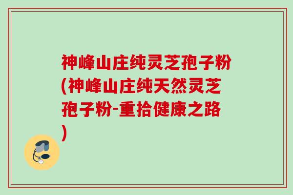 神峰山庄纯灵芝孢子粉(神峰山庄纯天然灵芝孢子粉-重拾健康之路)