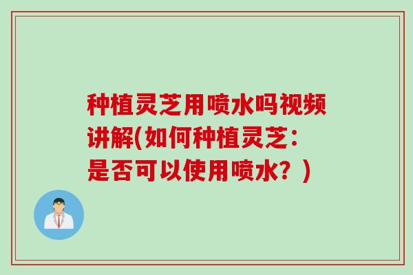 种植灵芝用喷水吗视频讲解(如何种植灵芝：是否可以使用喷水？)