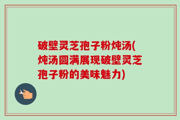 破壁灵芝孢子粉炖汤(炖汤圆满展现破壁灵芝孢子粉的美味魅力) 破壁灵芝孢子粉炖汤(炖汤圆满展现破壁灵芝孢子粉的美味魅力)