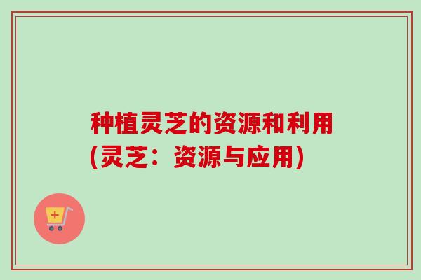 种植灵芝的资源和利用(灵芝:资源与应用) 种植灵芝的资源和利用(灵芝:资源与应用)