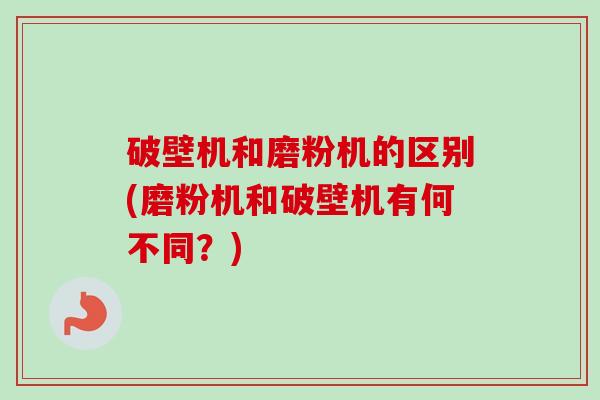 破壁机和磨粉机的区别(磨粉机和破壁机有何不同？)