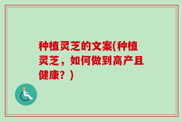 种植灵芝的文案(种植灵芝，如何做到高产且健康？)