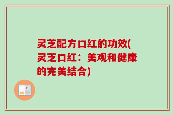 灵芝配方口红的功效(灵芝口红：美观和健康的完美结合)