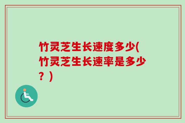 竹灵芝生长速度多少(竹灵芝生长速率是多少？)