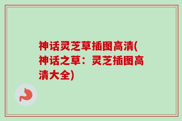 神话灵芝草插图高清(神话之草:灵芝插图高清大全) 神话灵芝草插图高清(神话之草:灵芝插图高清大全)