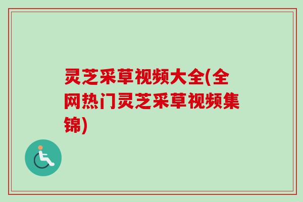 灵芝采草视频大全(全网热门灵芝采草视频集锦) 灵芝采草视频大全(全网热门灵芝采草视频集锦)