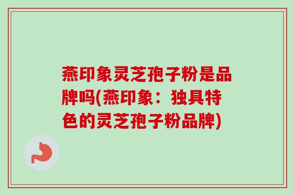燕印象灵芝孢子粉是品牌吗(燕印象：独具特色的灵芝孢子粉品牌)