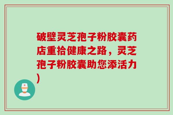 破壁灵芝孢子粉胶囊药店重拾健康之路，灵芝孢子粉胶囊助您添活力)