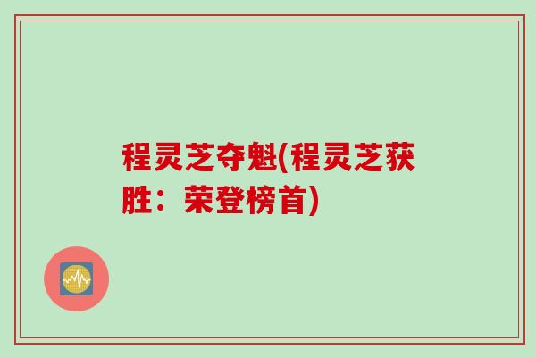 程灵芝夺魁(程灵芝获胜:荣登榜首) 程灵芝夺魁(程灵芝获胜:荣登榜首)