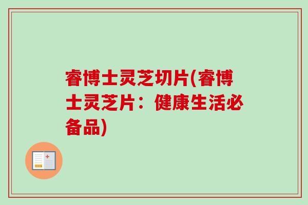 睿博士灵芝切片(睿博士灵芝片：健康生活必备品)
