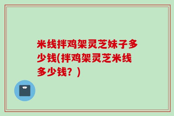 米线拌鸡架灵芝妹子多少钱(拌鸡架灵芝米线多少钱？)