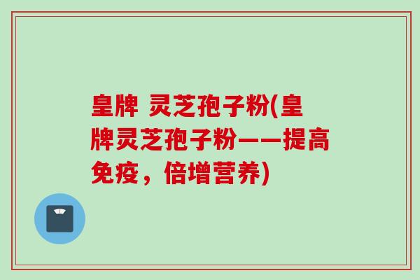 皇牌 灵芝孢子粉(皇牌灵芝孢子粉——提高免疫，倍增营养)