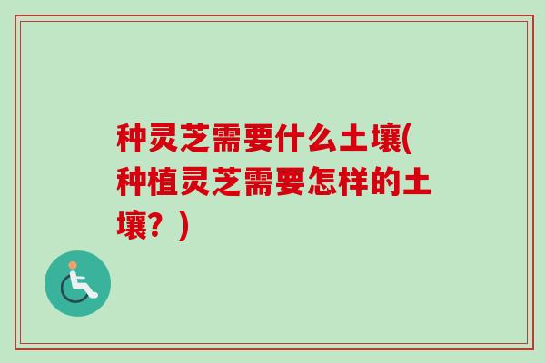 种灵芝需要什么土壤(种植灵芝需要怎样的土壤？)