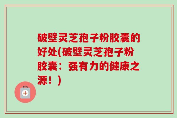 破壁灵芝孢子粉胶囊的好处(破壁灵芝孢子粉胶囊：强有力的健康之源！)