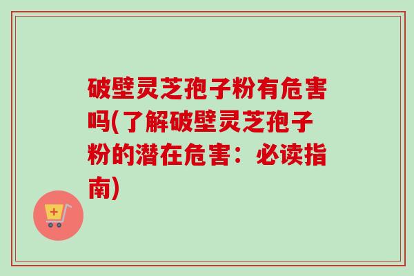 破壁灵芝孢子粉有危害吗(了解破壁灵芝孢子粉的潜在危害：必读指南)