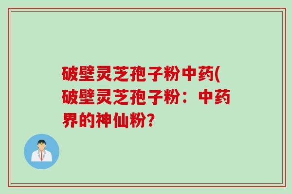 破壁灵芝孢子粉中药(破壁灵芝孢子粉：中药界的神仙粉？